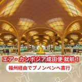 【2025年版】10月26日よりエア・カンボジア東京（成田）直行便｜福州経由でプノンペンと日本を結ぶ新路線